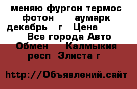 меняю фургон термос фотон 3702 аумарк декабрь 12г › Цена ­ 400 000 - Все города Авто » Обмен   . Калмыкия респ.,Элиста г.